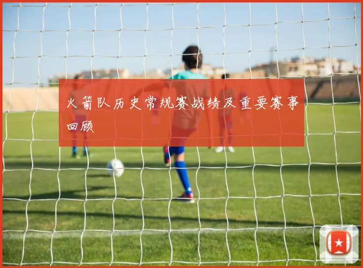 火箭队历史常规赛战绩及重要赛事回顾