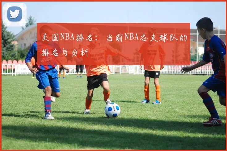 美国NBA排名：当前NBA各支球队的排名与分析