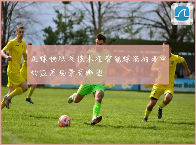 足球物联网技术在智能球场构建中的应用场景有哪些