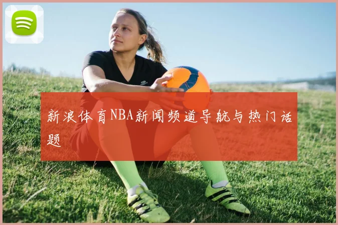 新浪体育NBA新闻频道导航与热门话题