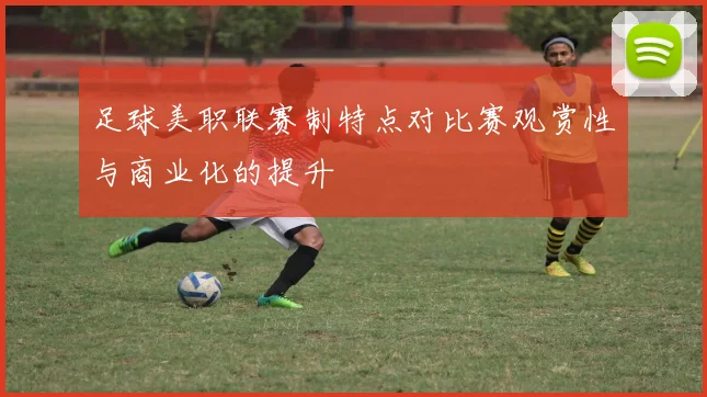 足球美职联赛制特点对比赛观赏性与商业化的提升