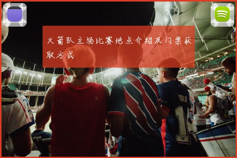 火箭队主场比赛地点介绍及门票获取方式