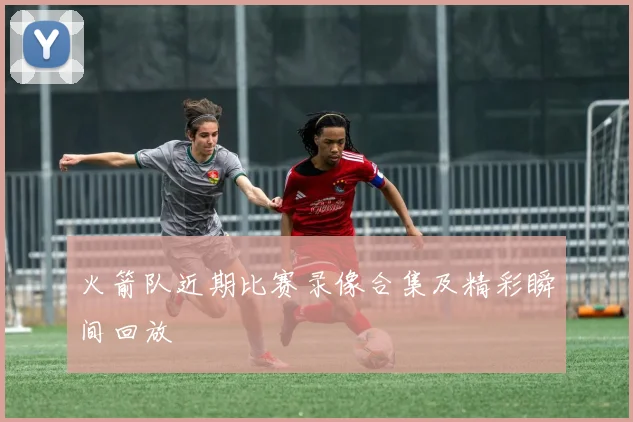 火箭队近期比赛录像合集及精彩瞬间回放