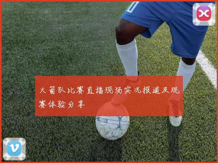 火箭队比赛直播现场实况报道及观赛体验分享