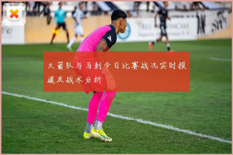 火箭队与马刺今日比赛战况实时报道及战术分析
