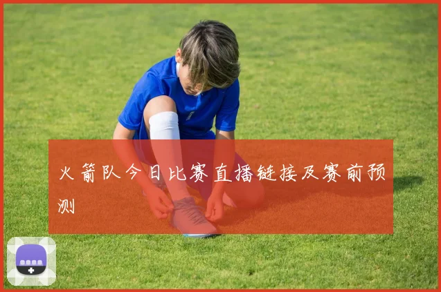 火箭队今日比赛直播链接及赛前预测