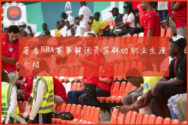 著名NBA赛事解说员苏群的职业生涯介绍