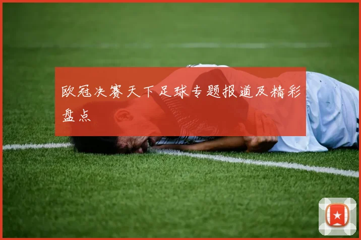 欧冠决赛天下足球专题报道及精彩盘点