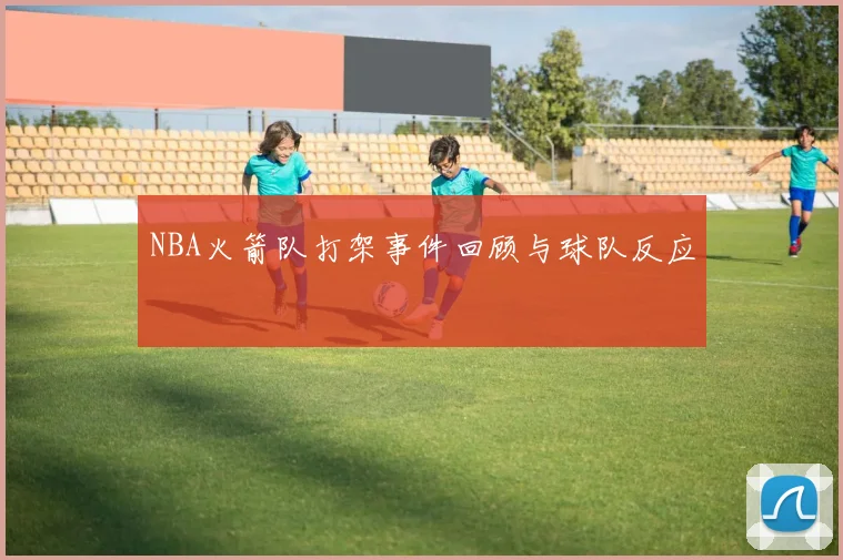 NBA火箭队打架事件回顾与球队反应
