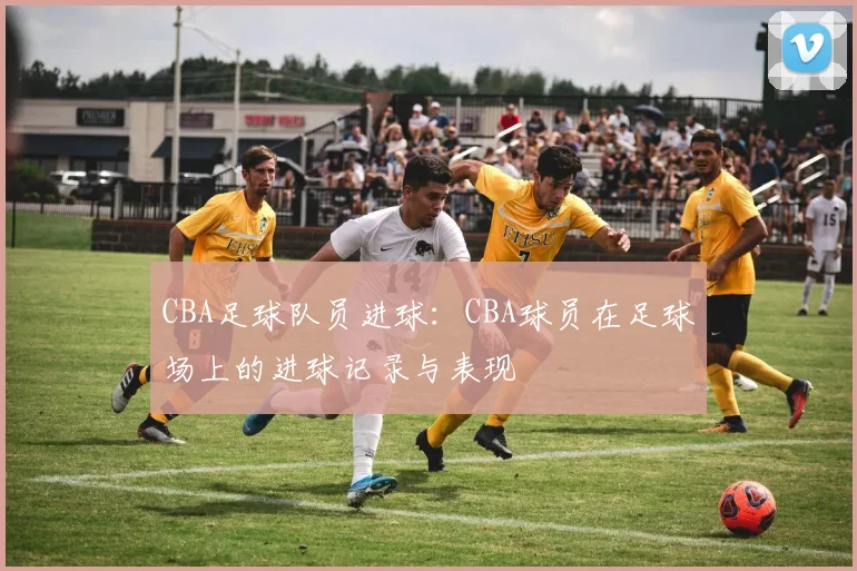 CBA足球队员进球：CBA球员在足球场上的进球记录与表现